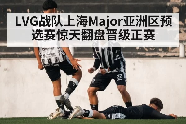 LVG战队上海Major亚洲区预选赛惊天翻盘晋级正赛