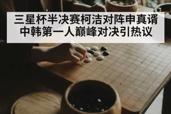 三星杯半决赛柯洁对阵申真谞中韩第一人巅峰对决引热议