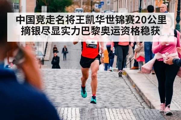 中国竞走名将王凯华世锦赛20公里摘银尽显实力巴黎奥运资格稳获