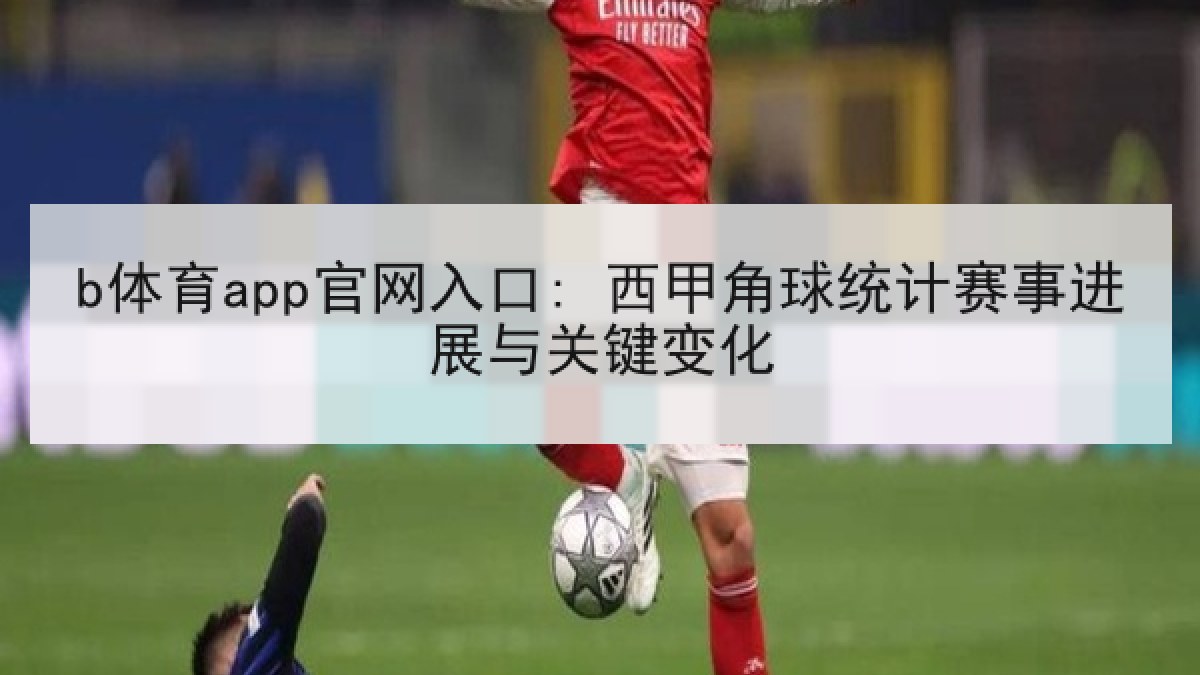 b体育app官网入口: 西甲角球统计赛事进展与关键变化