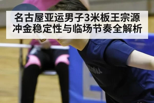 名古屋亚运男子3米板王宗源冲金稳定性与临场节奏全解析