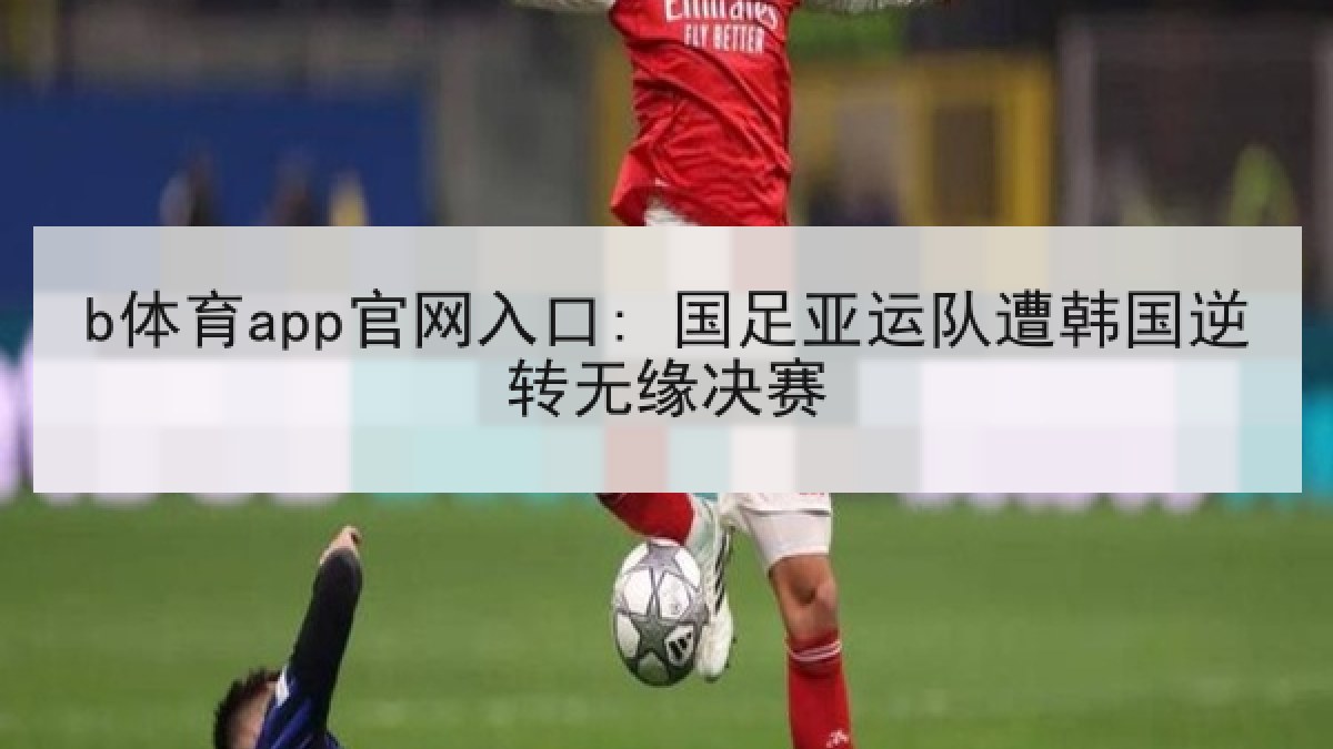 b体育app官网入口: 国足亚运队遭韩国逆转无缘决赛