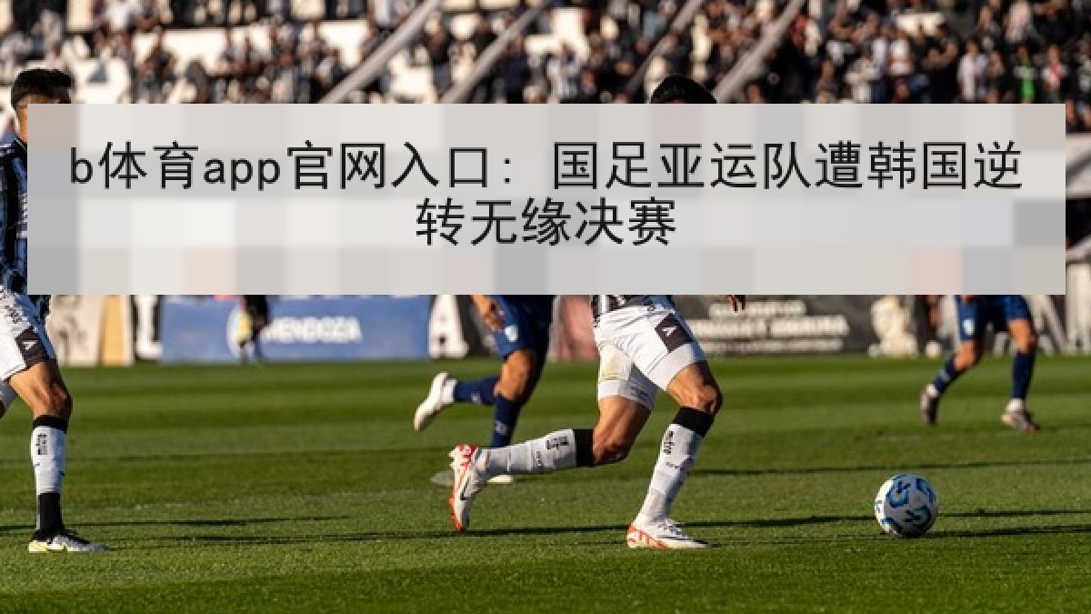 b体育app官网入口: 国足亚运队遭韩国逆转无缘决赛